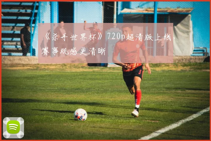 《杀手世界杯》720p超清版上线，赛事观感更清晰
