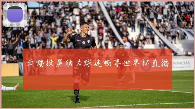 云播投屏助力球迷畅享世界杯直播