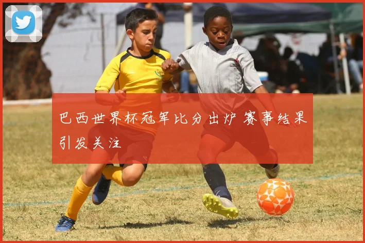 巴西世界杯冠军比分出炉 赛事结果引发关注