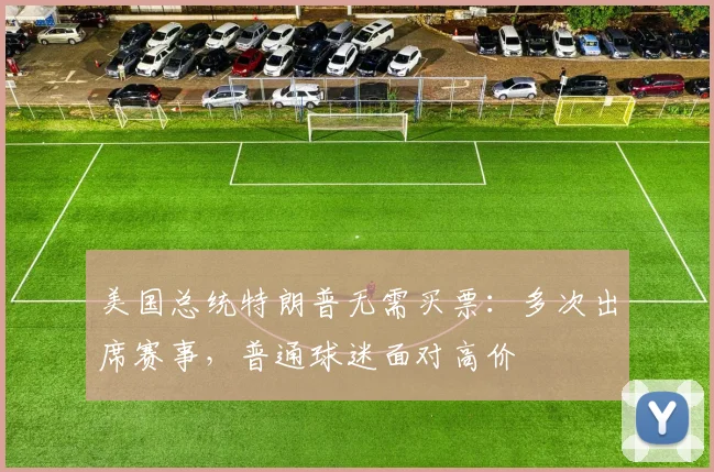 美国总统特朗普无需买票:多次出席赛事,普通球迷面对高价