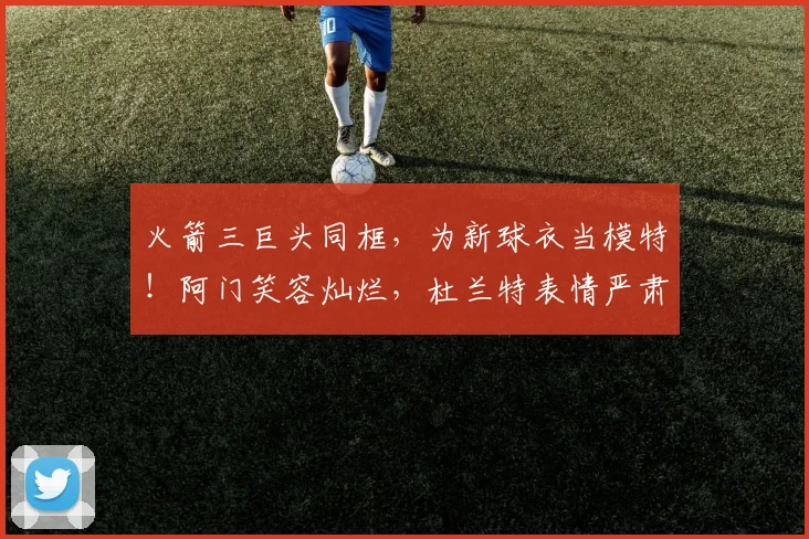 火箭三巨头同框,为新球衣当模特!阿门笑容灿烂,杜兰特表情严肃