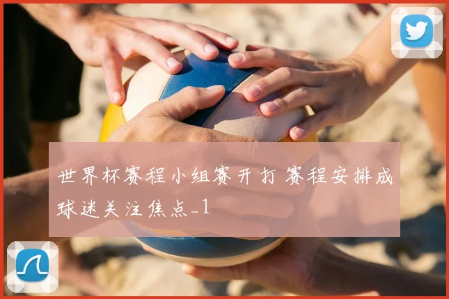 世界杯赛程小组赛开打 赛程安排成球迷关注焦点_1