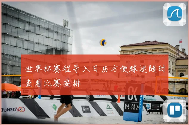世界杯赛程导入日历方便球迷随时查看比赛安排