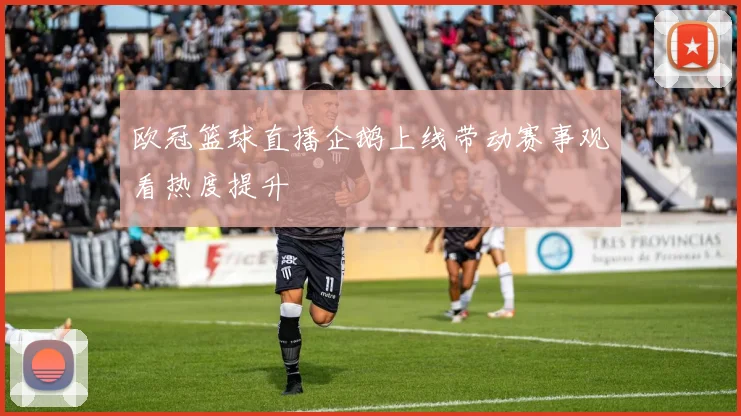 欧冠篮球直播企鹅上线带动赛事观看热度提升