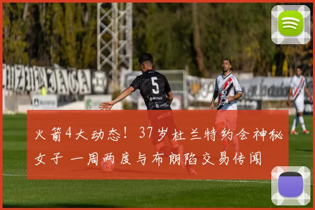 火箭4大动态！37岁杜兰特约会神秘女子 一周两度与布朗陷交易传闻