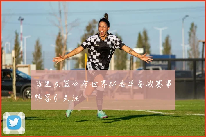 马里女篮公布世界杯名单备战赛事阵容引关注